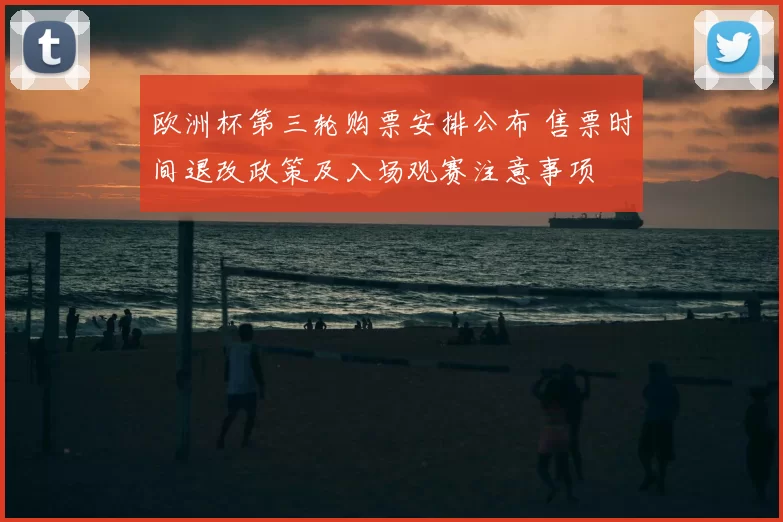 欧洲杯第三轮购票安排公布 售票时间退改政策及入场观赛注意事项
