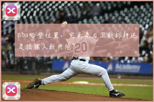 nba哈登位置,究竟是后卫新标杆还是摇摆人新典范?