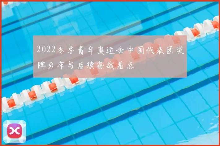 2022冬季青年奥运会中国代表团奖牌分布与后续备战看点