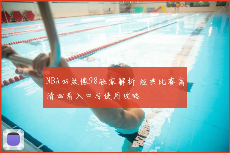 NBA回放像98独家解析 经典比赛高清回看入口与使用攻略