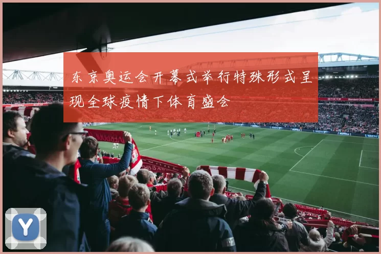 东京奥运会开幕式举行特殊形式呈现全球疫情下体育盛会