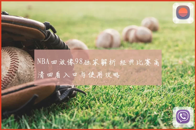 NBA回放像98独家解析 经典比赛高清回看入口与使用攻略