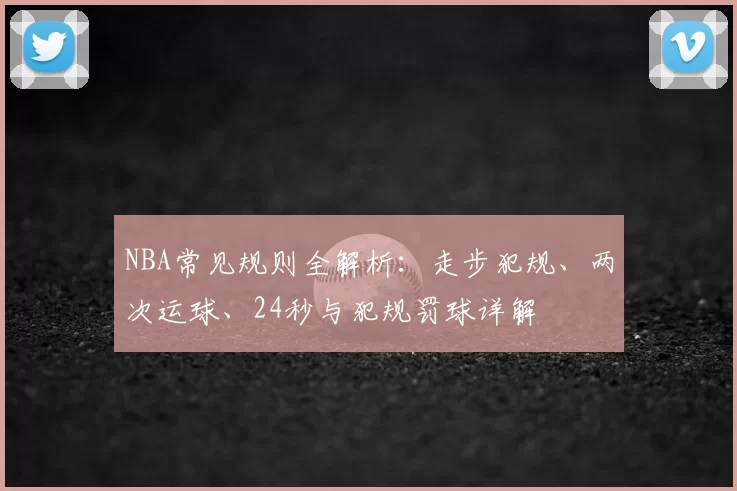 NBA常见规则全解析:走步犯规、两次运球、24秒与犯规罚球详解