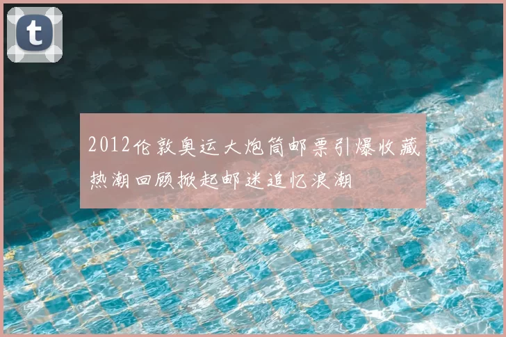2012伦敦奥运大炮筒邮票引爆收藏热潮回顾掀起邮迷追忆浪潮