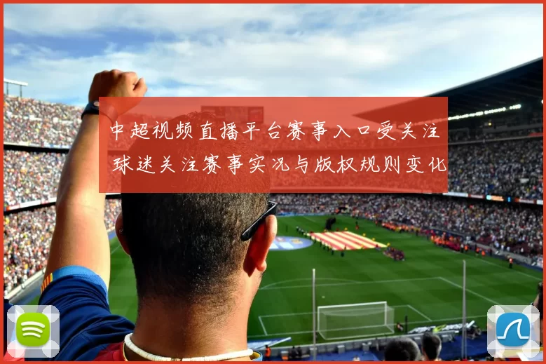 中超视频直播平台赛事入口受关注 球迷关注赛事实况与版权规则变化