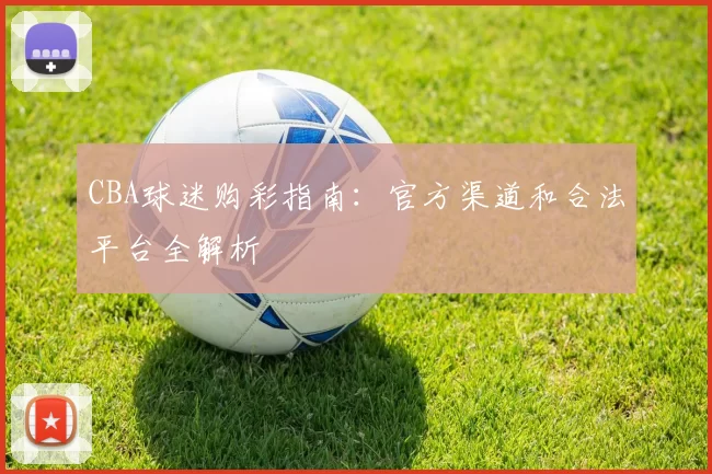CBA球迷购彩指南:官方渠道和合法平台全解析