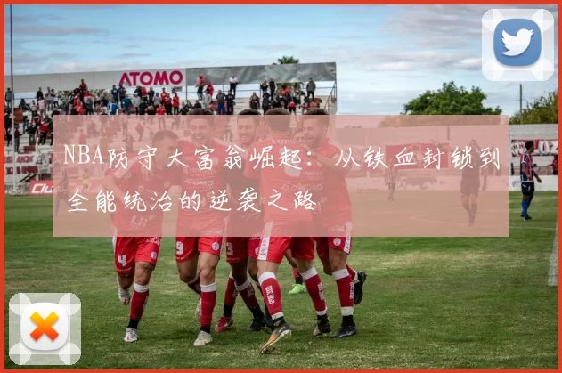 NBA防守大富翁崛起：从铁血封锁到全能统治的逆袭之路