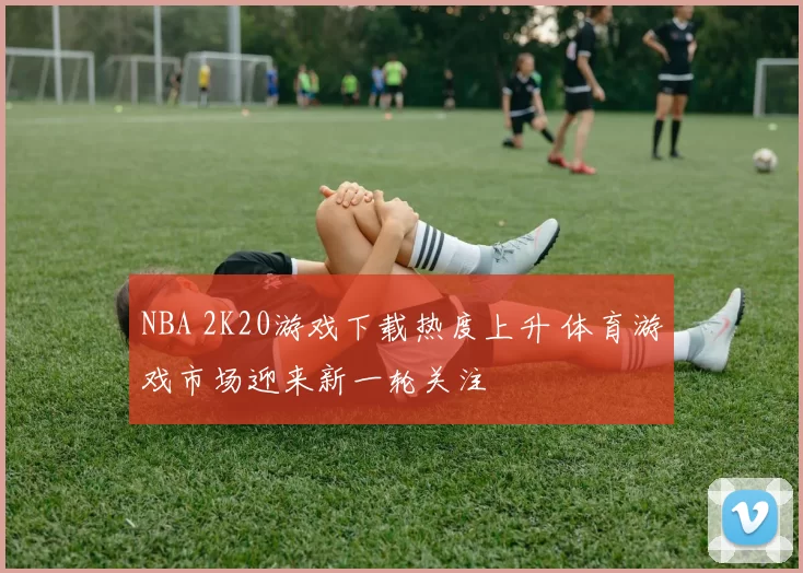NBA 2K20游戏下载热度上升 体育游戏市场迎来新一轮关注