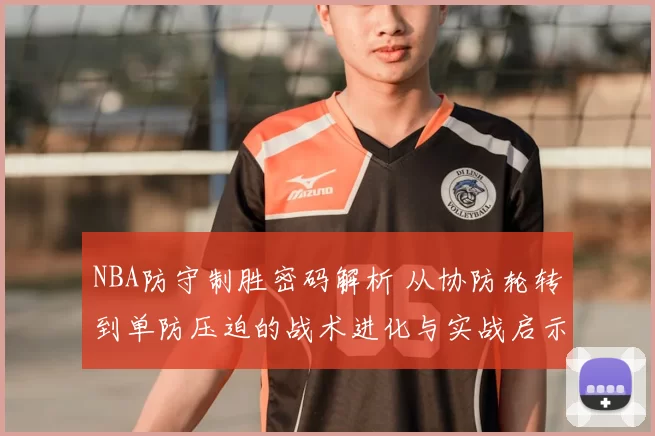 NBA防守制胜密码解析 从协防轮转到单防压迫的战术进化与实战启示
