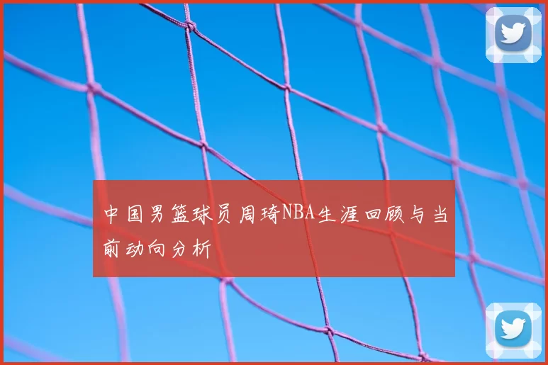 中国男篮球员周琦NBA生涯回顾与当前动向分析