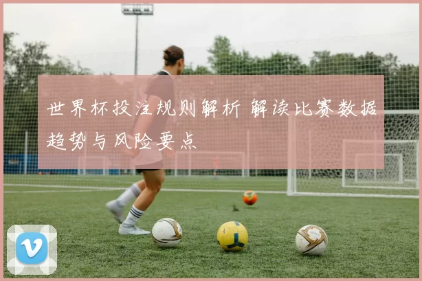 世界杯投注规则解析 解读比赛数据趋势与风险要点