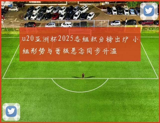 u20亚洲杯2025各组积分榜出炉 小组形势与晋级悬念同步升温
