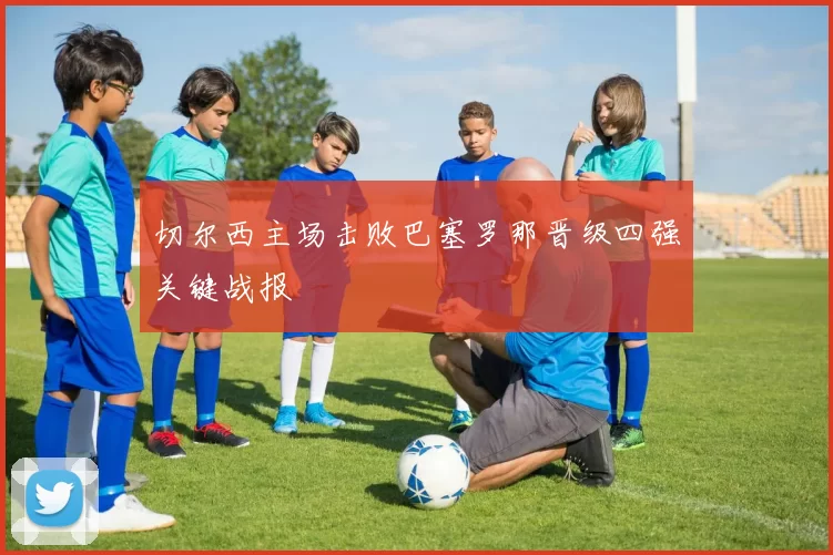 切尔西主场击败巴塞罗那晋级四强关键战报