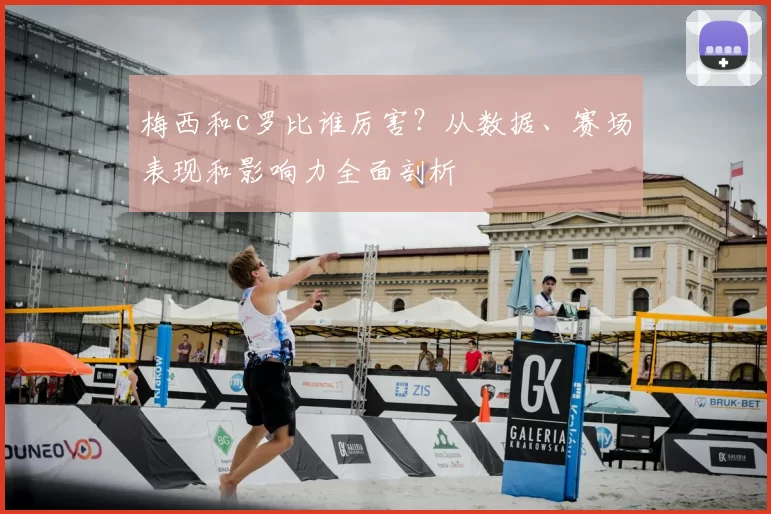 梅西和c罗比谁厉害？从数据、赛场表现和影响力全面剖析