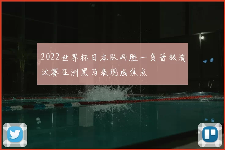 2022世界杯日本队两胜一负晋级淘汰赛亚洲黑马表现成焦点