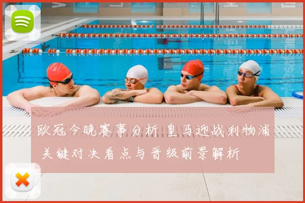 欧冠今晚赛事分析 皇马迎战利物浦 关键对决看点与晋级前景解析