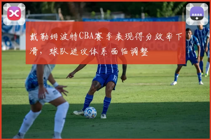 戴勒姆波特CBA赛季表现得分效率下滑,球队进攻体系面临调整