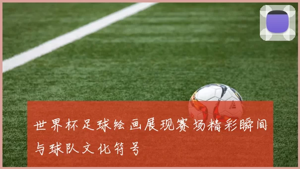 世界杯足球绘画展现赛场精彩瞬间与球队文化符号