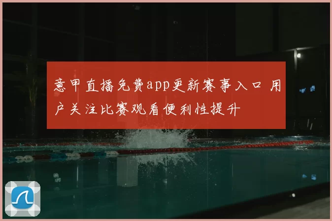 意甲直播免费app更新赛事入口 用户关注比赛观看便利性提升