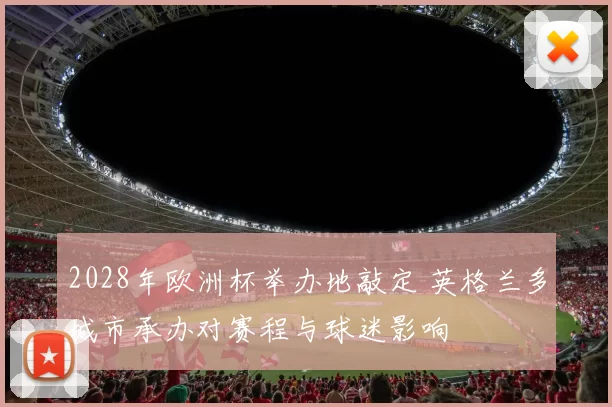 2028年欧洲杯举办地敲定 英格兰多城市承办对赛程与球迷影响