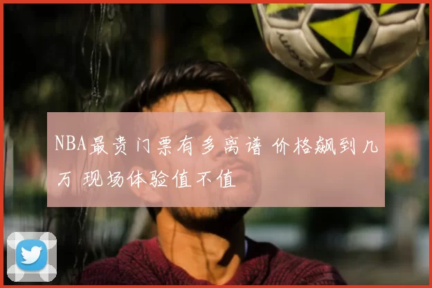 NBA最贵门票有多离谱 价格飙到几万 现场体验值不值