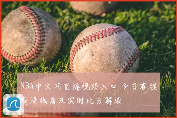 NBA中文网直播视频入口 今日赛程高清线看及实时比分解读