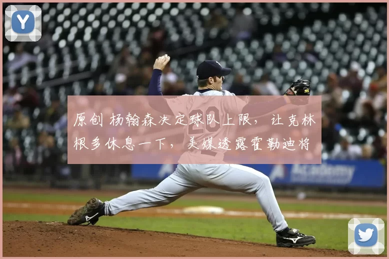 原创 杨翰森决定球队上限，让克林根多休息一下，美媒透露霍勒迪将交易