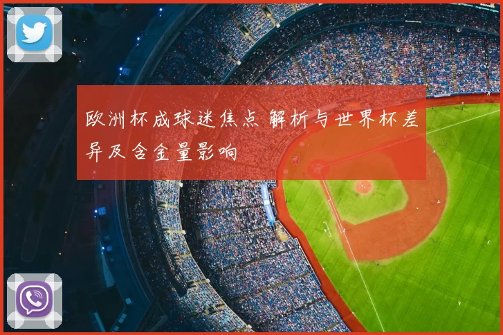 欧洲杯成球迷焦点 解析与世界杯差异及含金量影响