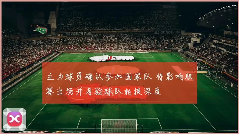 主力球员确认参加国家队 将影响联赛出场并考验球队轮换深度