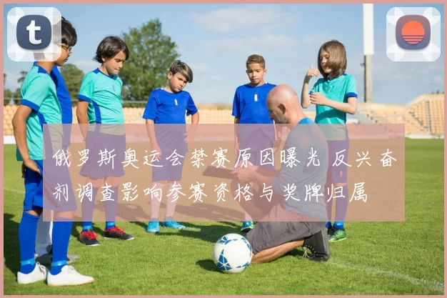 俄罗斯奥运会禁赛原因曝光 反兴奋剂调查影响参赛资格与奖牌归属