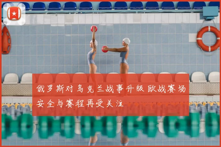 俄罗斯对乌克兰战事升级 欧战赛场安全与赛程再受关注