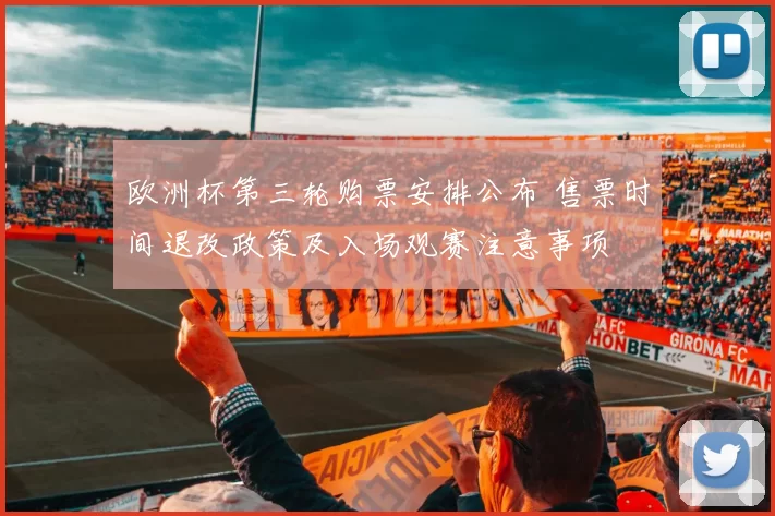 欧洲杯第三轮购票安排公布 售票时间退改政策及入场观赛注意事项