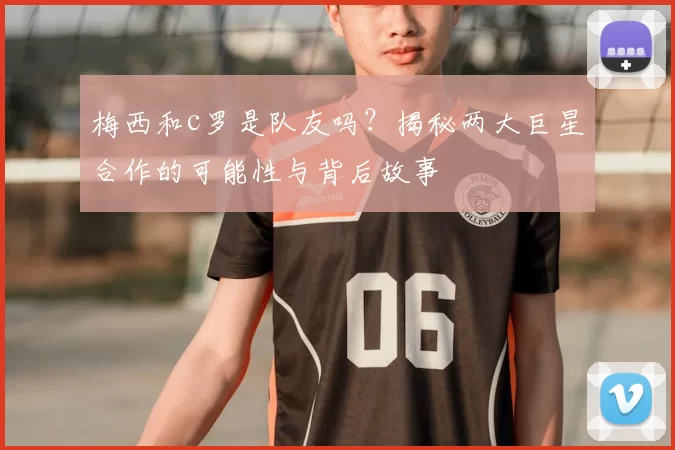 梅西和c罗是队友吗？揭秘两大巨星合作的可能性与背后故事