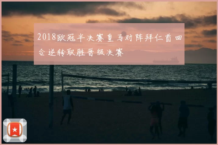 2018欧冠半决赛皇马对阵拜仁首回合逆转取胜晋级决赛