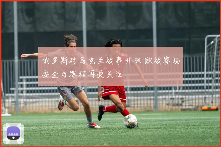 俄罗斯对乌克兰战事升级 欧战赛场安全与赛程再受关注