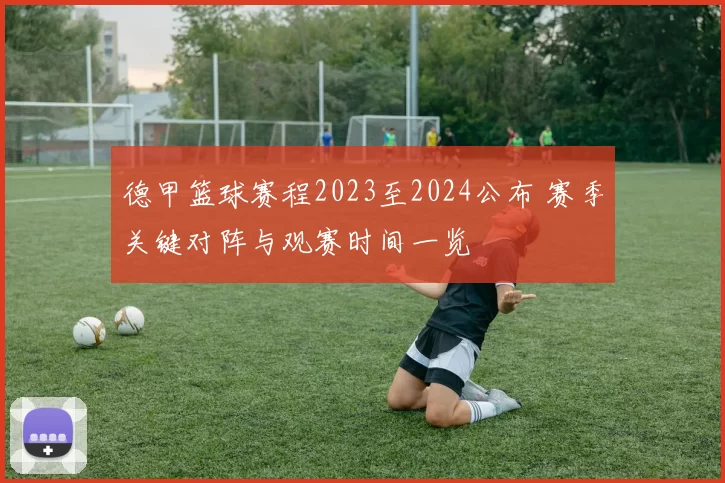 德甲篮球赛程2023至2024公布 赛季关键对阵与观赛时间一览