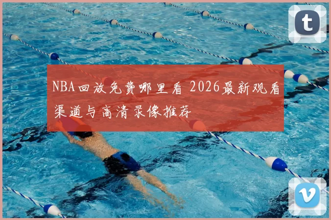 NBA回放免费哪里看 2026最新观看渠道与高清录像推荐