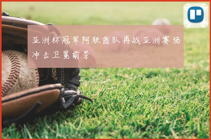 亚洲杯冠军阿联酋队再战亚洲赛场冲击卫冕前景