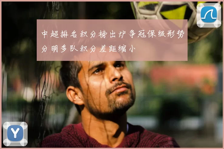 中超排名积分榜出炉争冠保级形势分明多队积分差距缩小