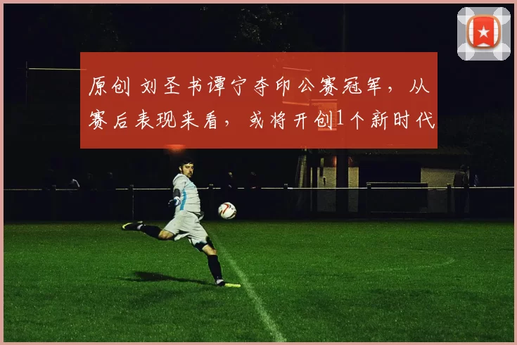 原创 刘圣书谭宁夺印公赛冠军，从赛后表现来看，或将开创1个新时代