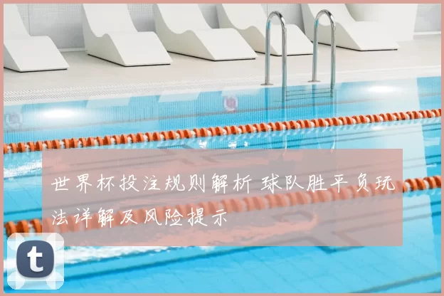 世界杯投注规则解析 球队胜平负玩法详解及风险提示