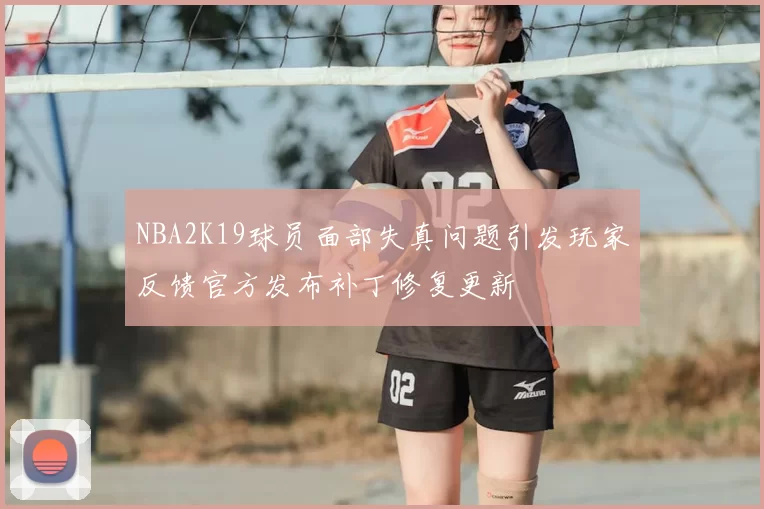NBA2K19球员面部失真问题引发玩家反馈官方发布补丁修复更新