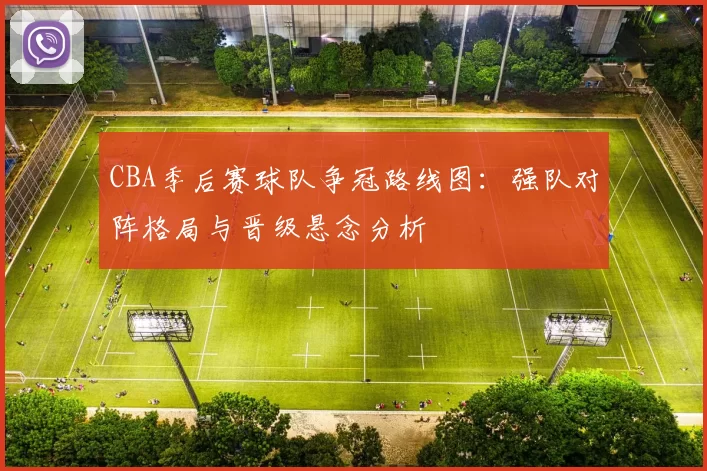 CBA季后赛球队争冠路线图:强队对阵格局与晋级悬念分析