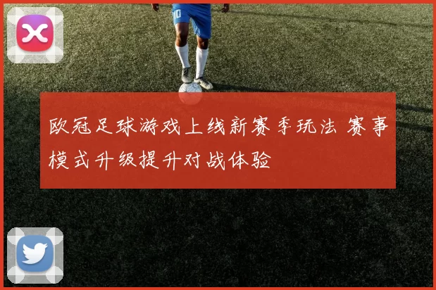 欧冠足球游戏上线新赛季玩法 赛事模式升级提升对战体验