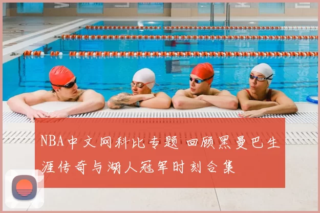 NBA中文网科比专题 回顾黑曼巴生涯传奇与湖人冠军时刻合集