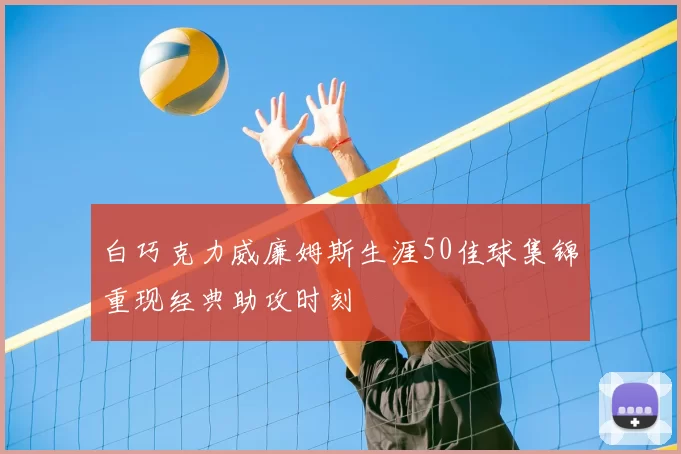 白巧克力威廉姆斯生涯50佳球集锦重现经典助攻时刻