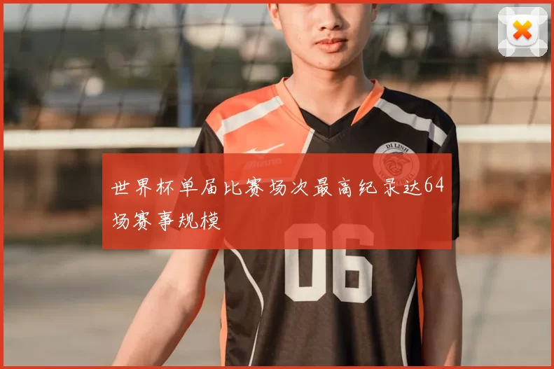世界杯单届比赛场次最高纪录达64场赛事规模