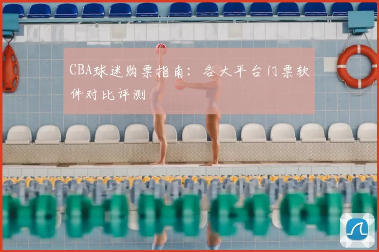 CBA球迷购票指南:各大平台门票软件对比评测