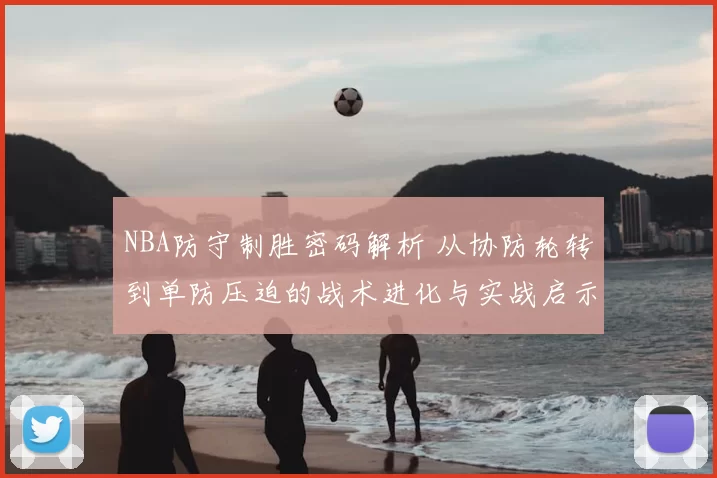 NBA防守制胜密码解析 从协防轮转到单防压迫的战术进化与实战启示