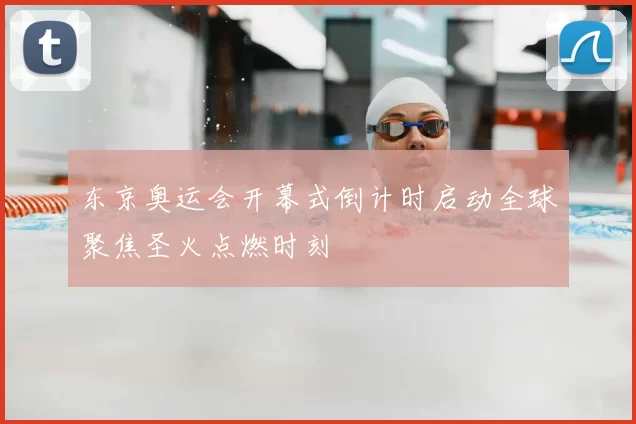 东京奥运会开幕式倒计时启动全球聚焦圣火点燃时刻